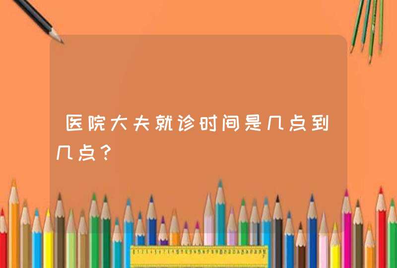 医院大夫就诊时间是几点到几点？,第1张