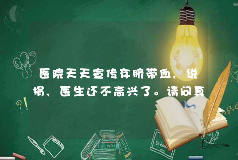 医院天天宣传存脐带血,说捐,医生还不高兴了。请问真的有必要存吗?,第1张