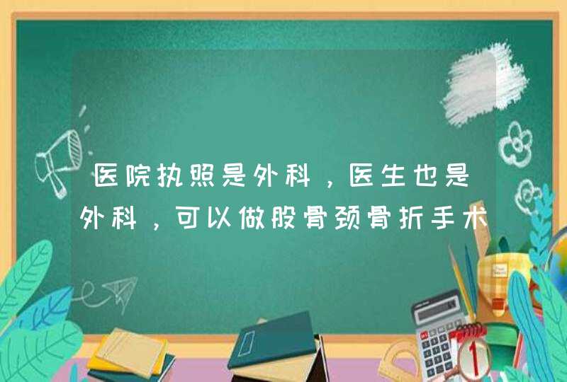 医院执照是外科，医生也是外科，可以做股骨颈骨折手术吗？国家有没有相关规定？现在出了医疗事故医院和...,第1张