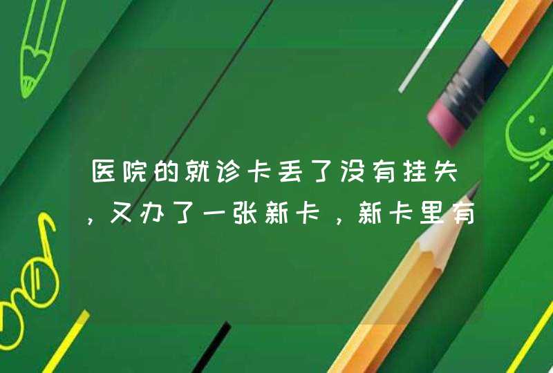 医院的就诊卡丢了没有挂失，又办了一张新卡，新卡里有旧卡里的信息吗？,第1张