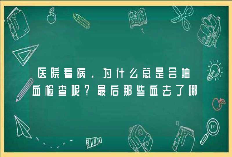 医院看病，为什么总是会抽血检查呢？最后那些血去了哪里？,第1张