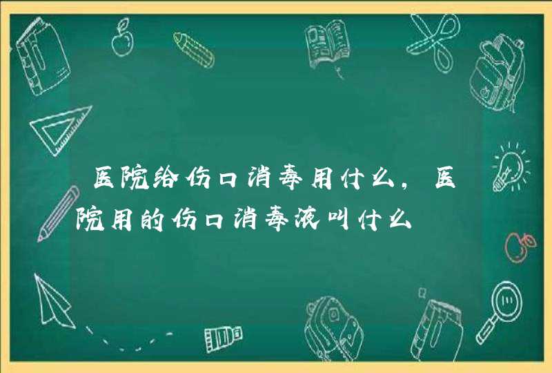 医院给伤口消毒用什么,医院用的伤口消毒液叫什么,第1张