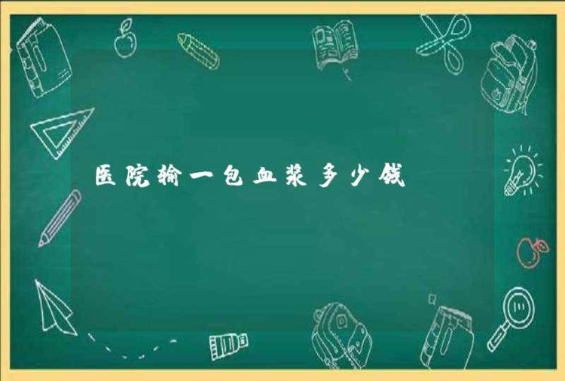 医院输一包血浆多少钱？,第1张