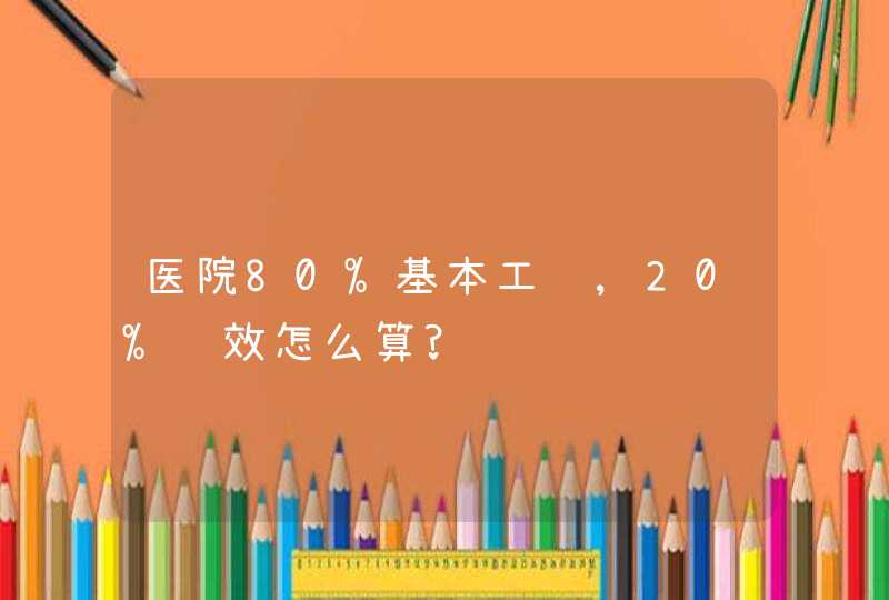 医院80%基本工资,20%绩效怎么算?,第1张