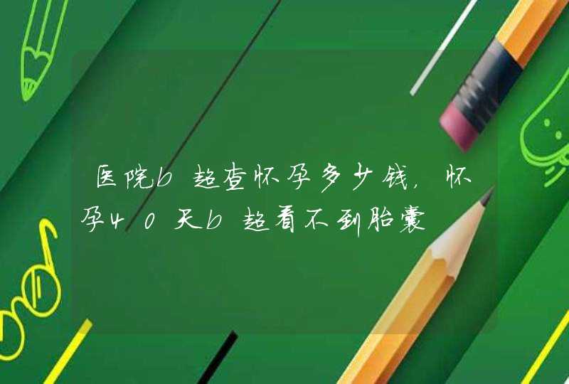 医院b超查怀孕多少钱，怀孕40天b超看不到胎囊,第1张