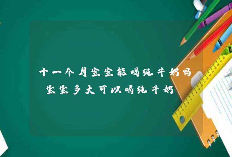 十一个月宝宝能喝纯牛奶吗 宝宝多大可以喝纯牛奶,第1张