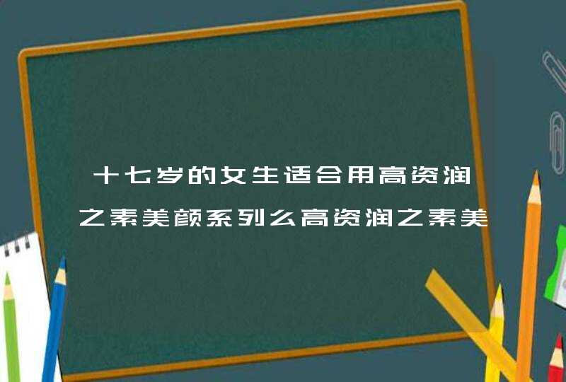 十七岁的女生适合用高资润之素美颜系列么高资润之素美白水和美白乳液适合我们年龄段用么,第1张