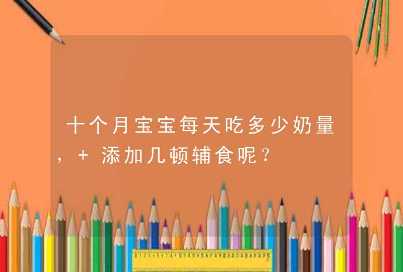 十个月宝宝每天吃多少奶量， 添加几顿辅食呢？,第1张