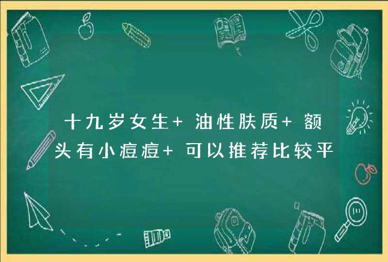 十九岁女生 油性肤质 额头有小痘痘 可以推荐比较平价的护肤品么 最好是从洗面奶开始 什么的,第1张