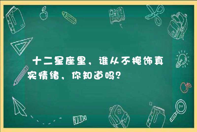 十二星座里，谁从不掩饰真实情绪，你知道吗？,第1张