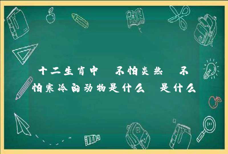 十二生肖中，不怕炎热，不怕寒冷的动物是什么，是什么生肖？,第1张