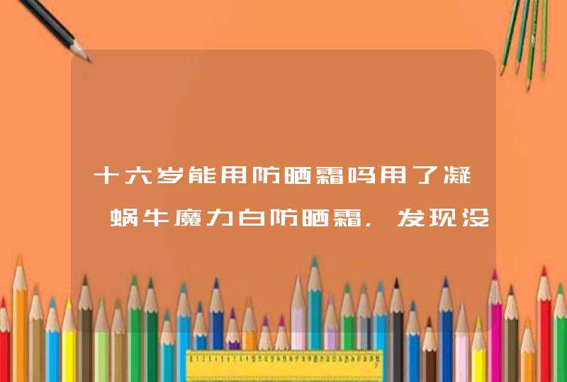 十六岁能用防晒霜吗用了凝蔻蜗牛魔力白防晒霜，发现没多久变白了，我就奇怪了，是不是,第1张