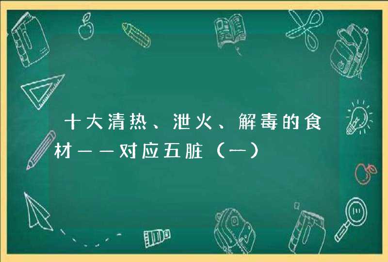 十大清热、泄火、解毒的食材——对应五脏（一）,第1张