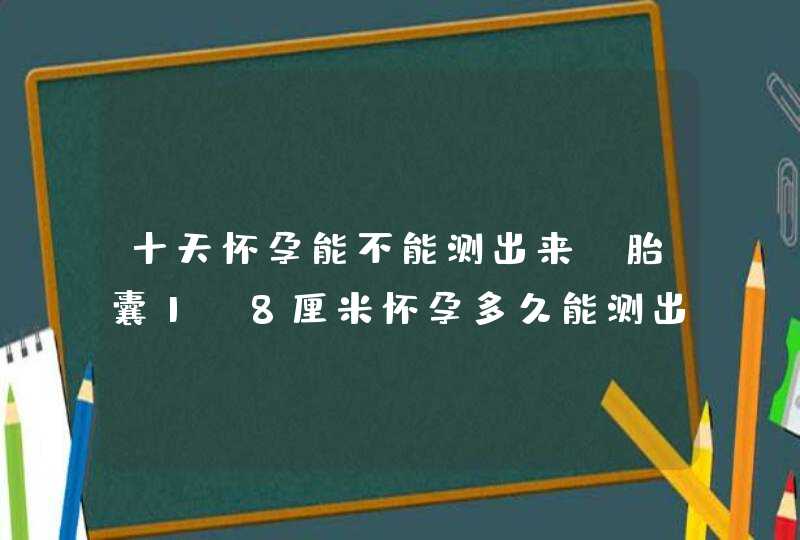 十天怀孕能不能测出来，胎囊1.8厘米怀孕多久能测出来,第1张