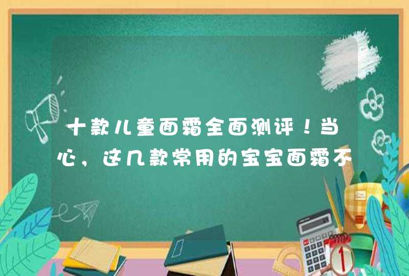 十款儿童面霜全面测评！当心，这几款常用的宝宝面霜不能使用,第1张