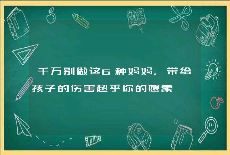 千万别做这6种妈妈，带给孩子的伤害超乎你的想象,第1张