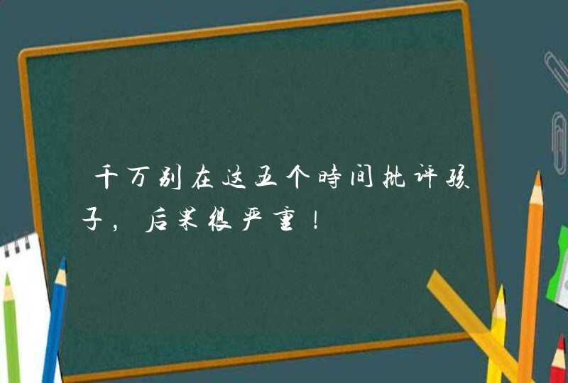 千万别在这五个时间批评孩子，后果很严重！,第1张