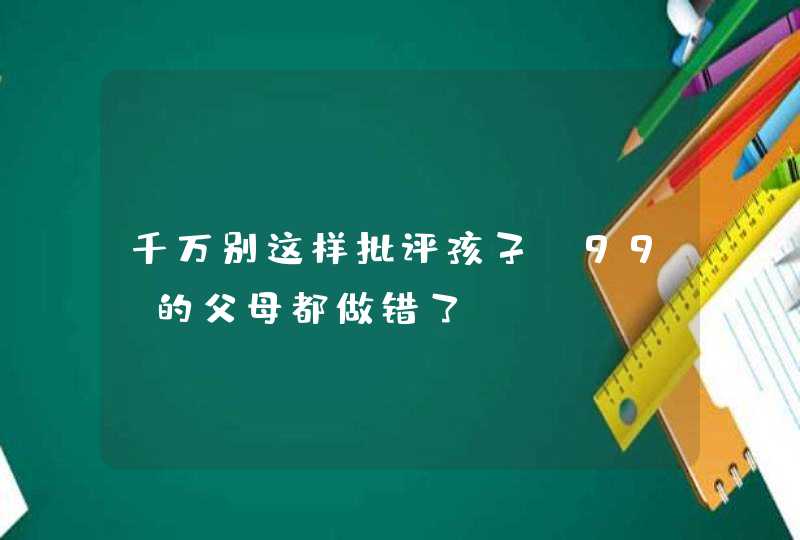 千万别这样批评孩子，99%的父母都做错了！,第1张