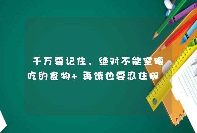 千万要记住，绝对不能空腹吃的食物 再饿也要忍住啊,第1张