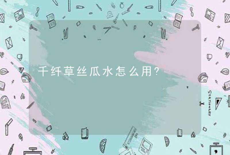 千纤草丝瓜水怎么用?,第1张