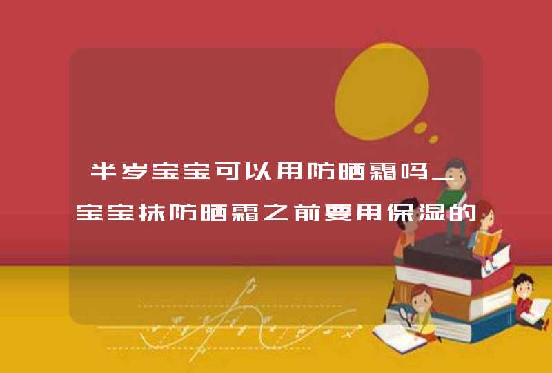 半岁宝宝可以用防晒霜吗_宝宝抹防晒霜之前要用保湿的吗?,第1张