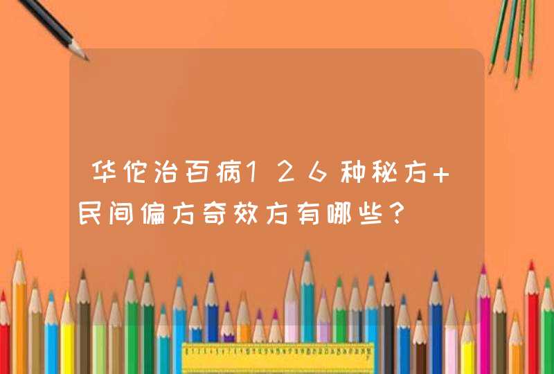 华佗治百病126种秘方 民间偏方奇效方有哪些？,第1张