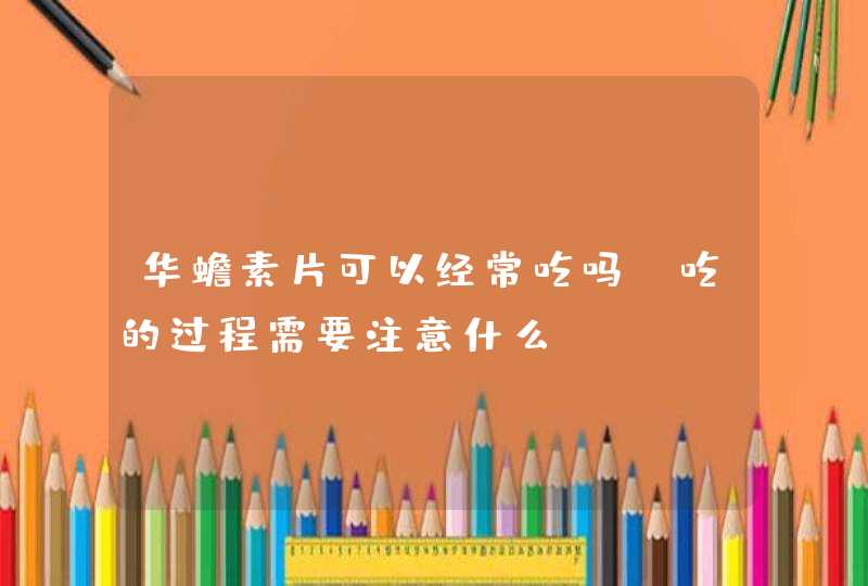 华蟾素片可以经常吃吗 吃的过程需要注意什么,第1张