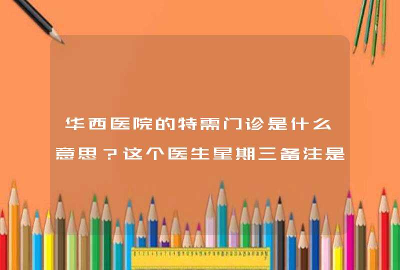 华西医院的特需门诊是什么意思？这个医生星期三备注是特需，而星期一二为什么就不是了,第1张