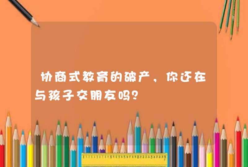 协商式教育的破产，你还在与孩子交朋友吗？,第1张