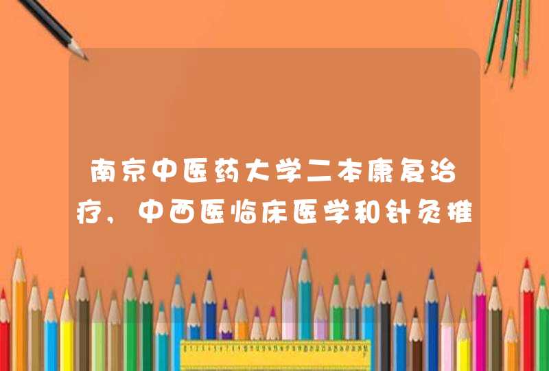 南京中医药大学二本康复治疗,中西医临床医学和针灸推拿学哪个好点啊，我是2011届考生，不知道报哪个专业,第1张