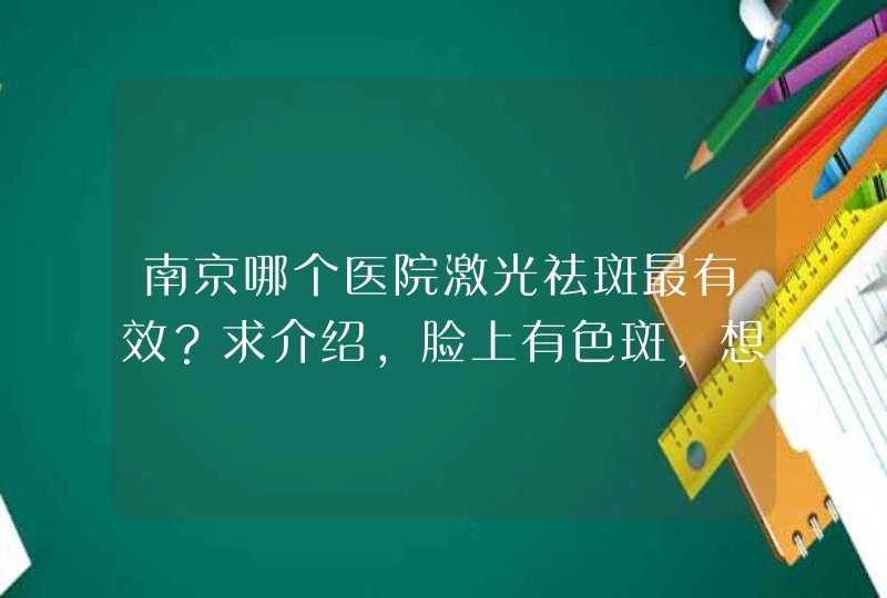 南京哪个医院激光祛斑最有效？求介绍，脸上有色斑，想去激光祛斑。,第1张