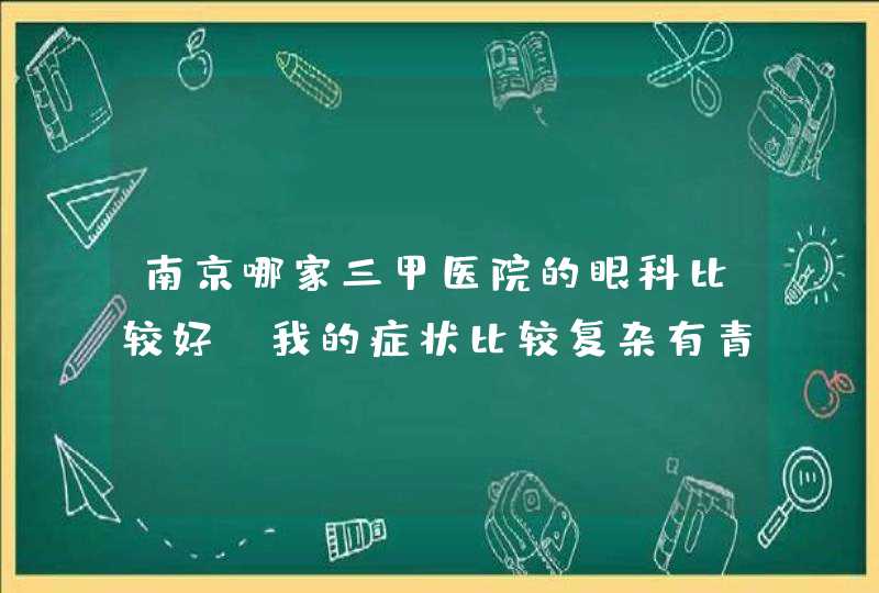 南京哪家三甲医院的眼科比较好？我的症状比较复杂有青光眼，多瞳症，视神经萎缩，还有点白内障！,第1张