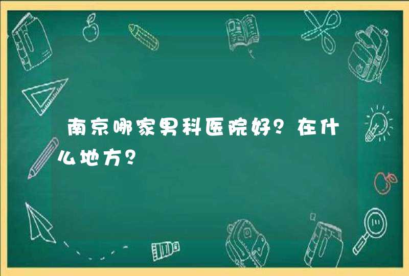 南京哪家男科医院好？在什么地方？,第1张