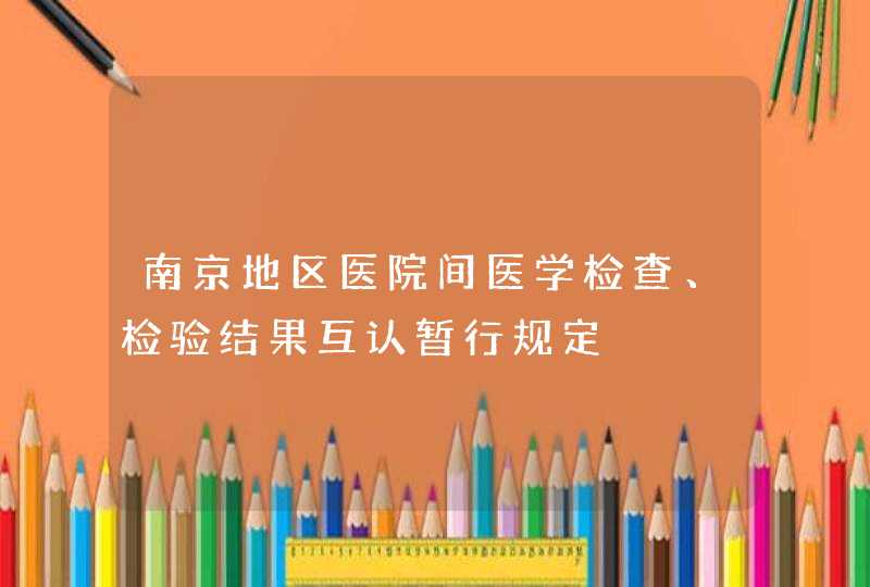 南京地区医院间医学检查、检验结果互认暂行规定,第1张