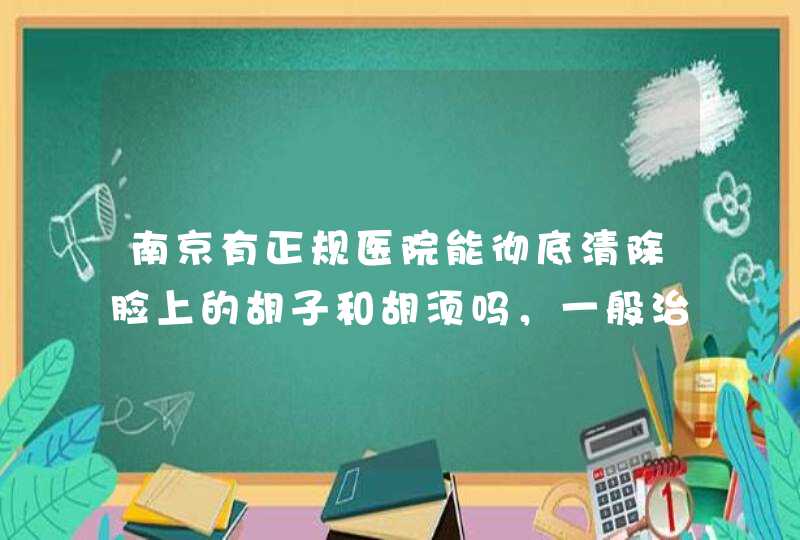 南京有正规医院能彻底清除脸上的胡子和胡须吗，一般治疗多少费用？大概需要多长时间？大概帮帮忙.,第1张