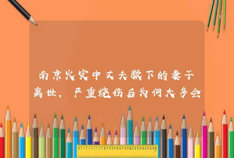 南京火灾中丈夫救下的妻子离世，严重烧伤后为何大多会出现感染？,第1张