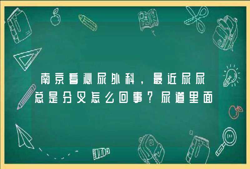 南京看泌尿外科，最近尿尿总是分叉怎么回事？尿道里面还有点痛。,第1张