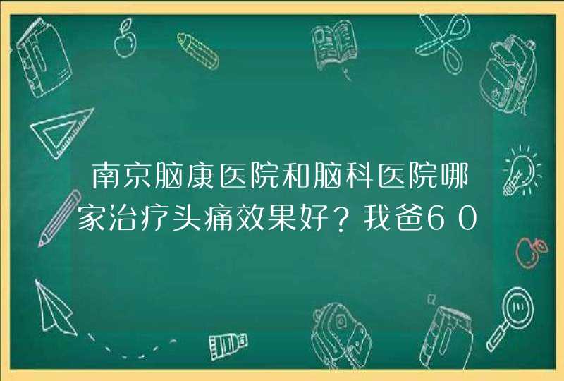 南京脑康医院和脑科医院哪家治疗头痛效果好？我爸60岁左右，年轻时熬夜多了留下头疼的毛病，最近几年发,第1张