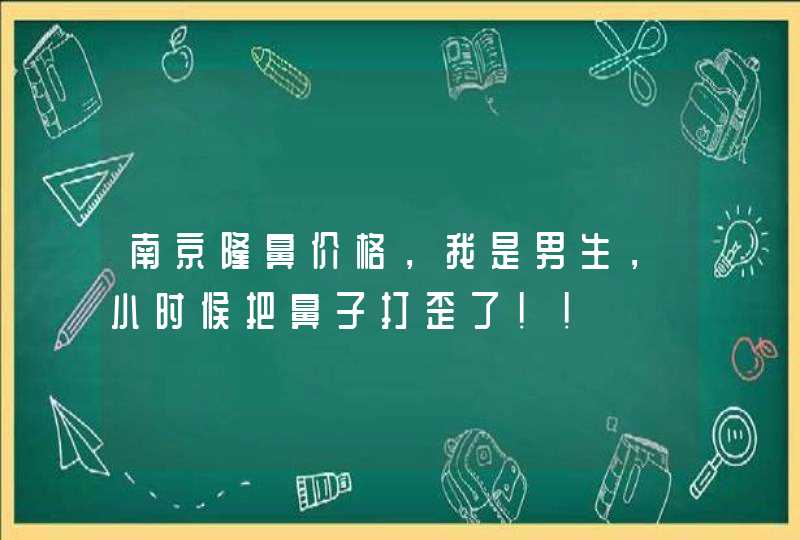 南京隆鼻价格，我是男生，小时候把鼻子打歪了！！,第1张