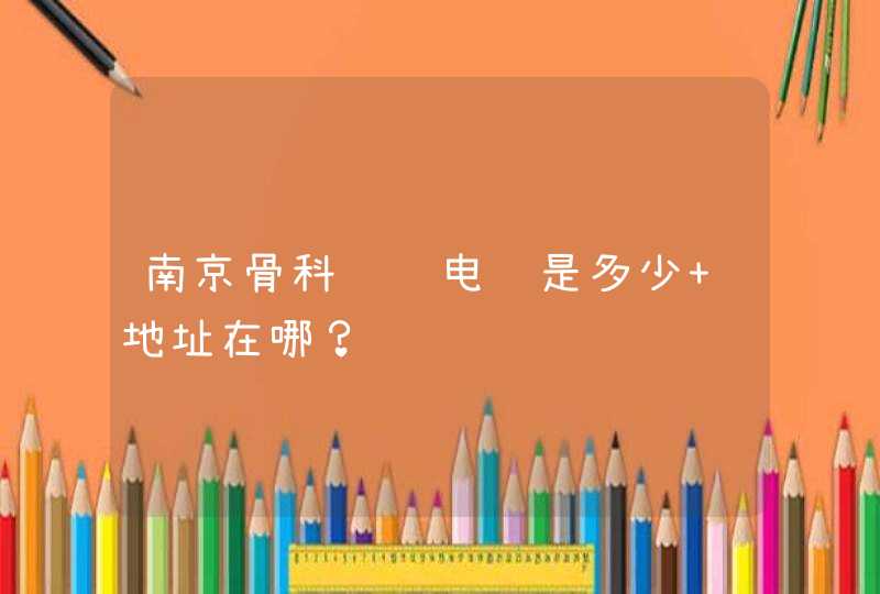 南京骨科预约电话是多少 地址在哪？,第1张