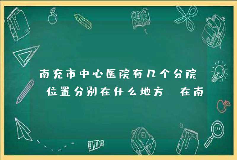 南充市中心医院有几个分院？位置分别在什么地方？在南充市火车站下火车后，坐公交怎么到达？,第1张