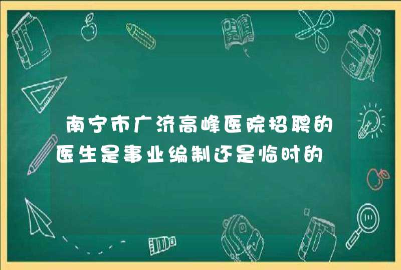 南宁市广济高峰医院招聘的医生是事业编制还是临时的,第1张