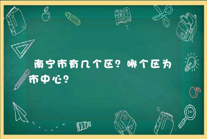 南宁市有几个区？哪个区为市中心？,第1张