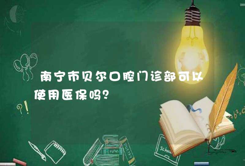 南宁市贝尔口腔门诊部可以使用医保吗？,第1张