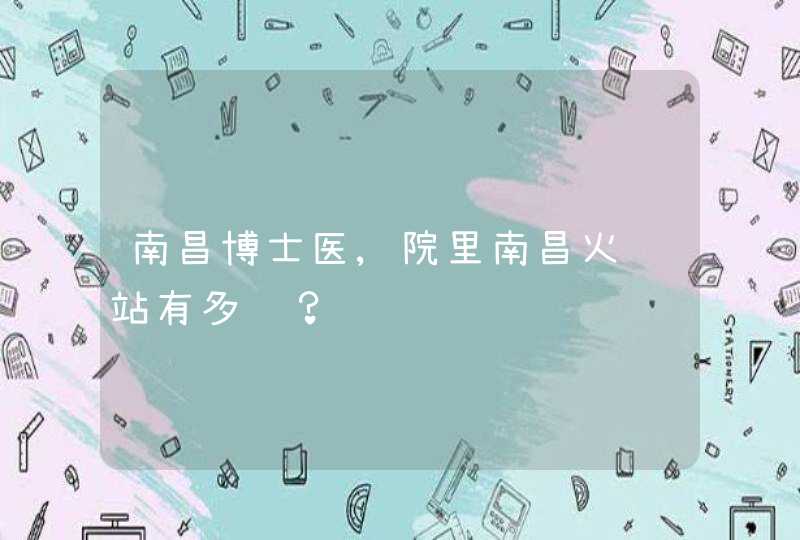 南昌博士医,院里南昌火车站有多远？,第1张