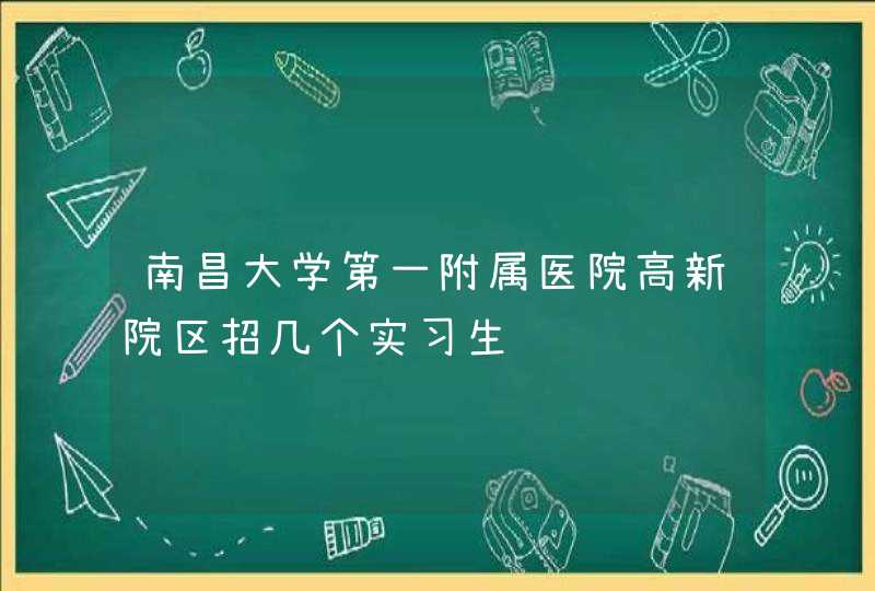 南昌大学第一附属医院高新院区招几个实习生,第1张