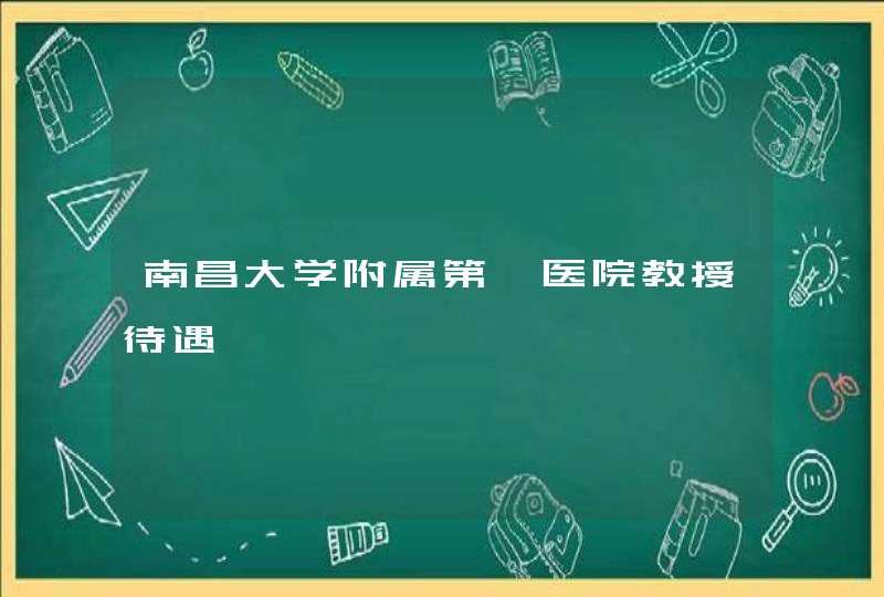 南昌大学附属第一医院教授待遇,第1张