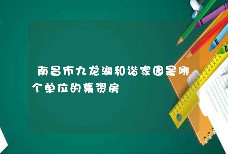 南昌市九龙湖和谐家园是哪个单位的集资房,第1张