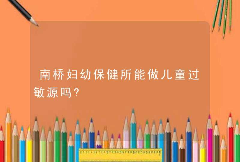 南桥妇幼保健所能做儿童过敏源吗?,第1张