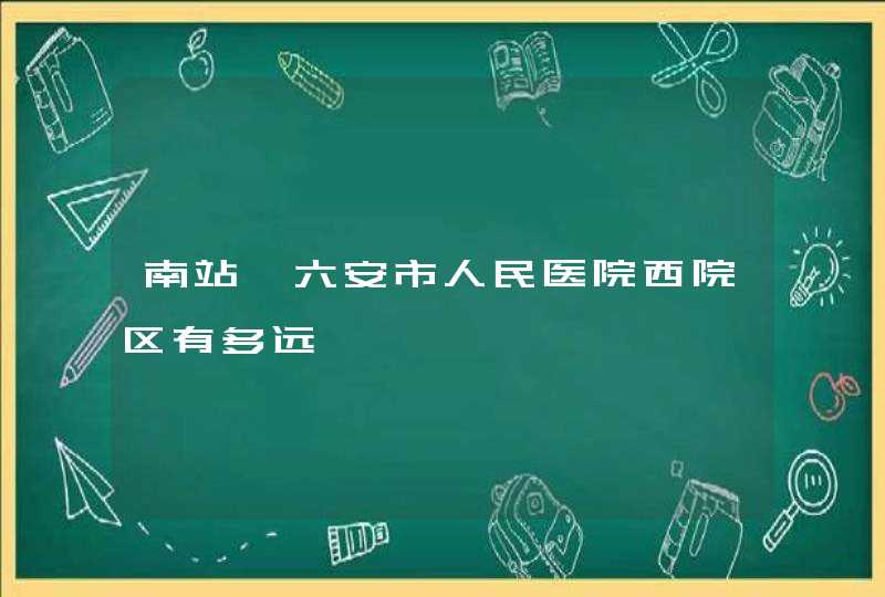 南站一六安市人民医院西院区有多远,第1张